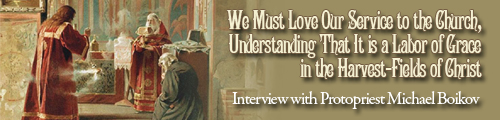 We Must Love Our Service to the Church, Understanding That It is a Labor of Grace in the Harvest-Fields of Christ - Interview with Protopriest Michael Boikov