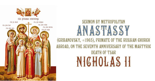 Sermon by Metropolitan Anastassy (Gribanovsky, +1965), Primate of the Russian Church Abroad, on the Seventh Anniversary of the Martyric Death of Tsar Nicholas II